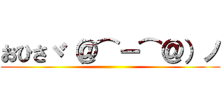 おひさヾ（＠⌒ー⌒＠）ノ ()