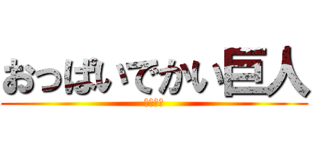 おっぱいでかい巨人 (いやあん)