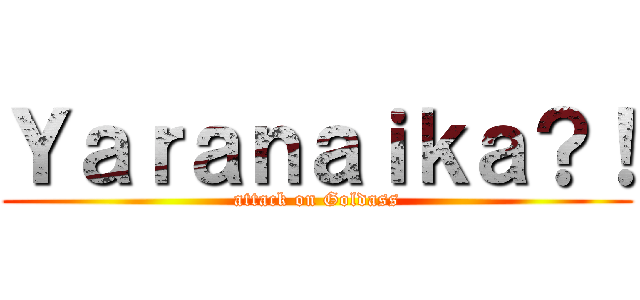 Ｙａｒａｎａｉｋａ？！ (attack on Goldass)