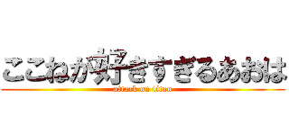 ここねが好きすぎるあおは (attack on titan)