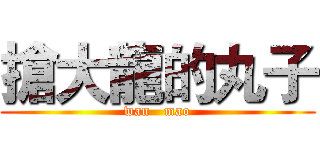 搶大龍的丸子 (wan   mao)