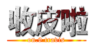 收皮啦 (on.9 travis)