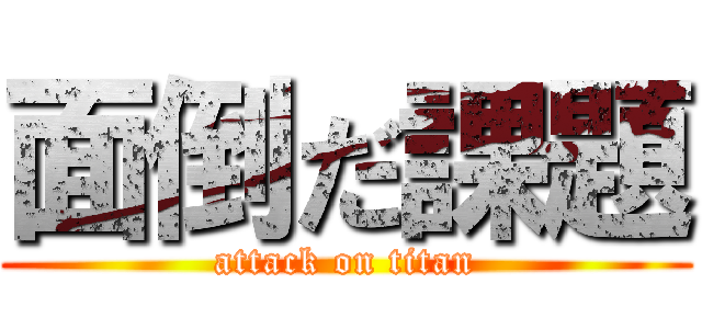 面倒だ課題 (attack on titan)