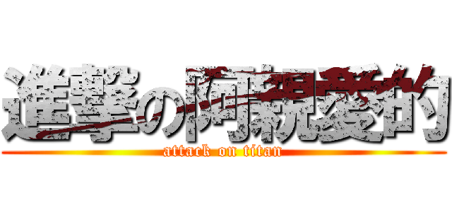 進撃の阿親愛的 (attack on titan)