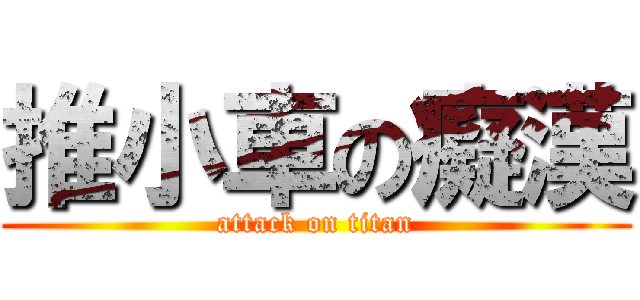 推小車の癡漢 (attack on titan)