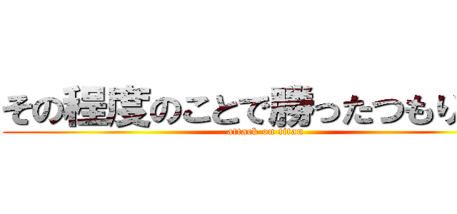 その程度のことで勝ったつもり？？ (attack on titan)