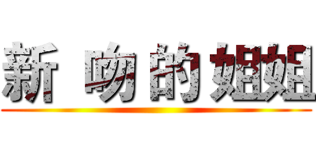 新  吻 的 姐姐 ( )