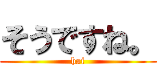 そうですね。 (hai)