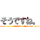 そうですね。 (hai)