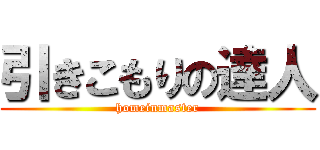 引きこもりの達人 (homeinmaster)