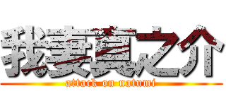 我妻真之介 (attack on natumi)