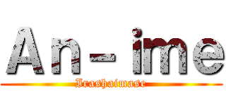 Ａｎ－ｉｍｅ (Irashaimase)