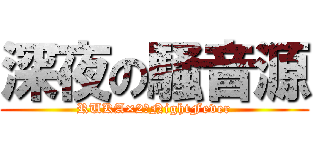 深夜の騒音源 (RUKA×2☆NightFever)