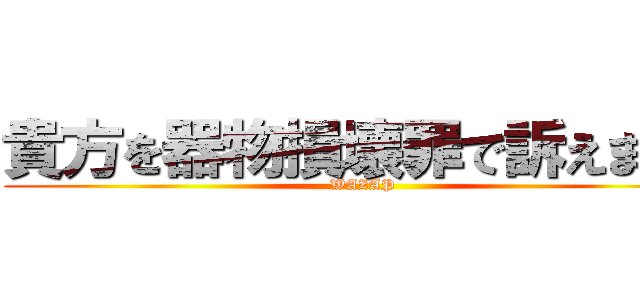 貴方を器物損壊罪で訴えます！ (WAZAP)