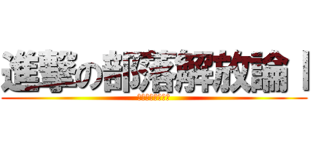 進撃の部落解放論Ⅰ (ご利用は計画的に)