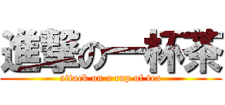 進撃の一杯茶 (attack on a cup of tea)