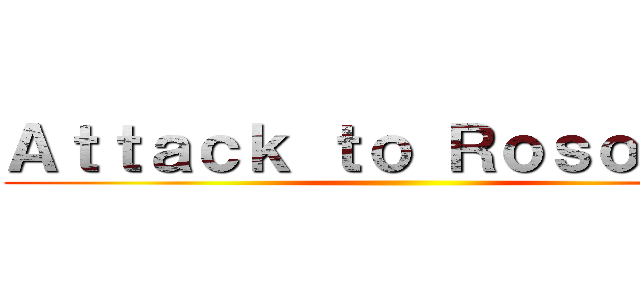 Ａｔｔａｃｋ ｔｏ Ｒｏｓｏｌｉｎａ ()
