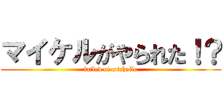 マイケルがやられた！？ (failed of michelle)