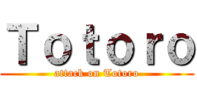 Ｔｏｔｏｒｏ (attack on Totoro)