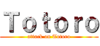 Ｔｏｔｏｒｏ (attack on Totoro)