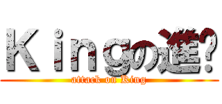 Ｋｉｎｇの進擊 (attack on King)