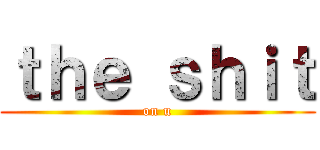 ｔｈｅ ｓｈｉｔ (on u)