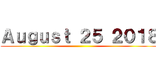 Ａｕｇｕｓｔ ２５ ２０１８ ()