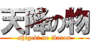 天降の物 (shigeki no ikaros)