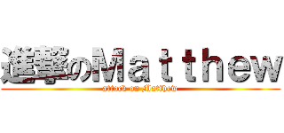 進撃のＭａｔｔｈｅｗ (attack on Matthew)