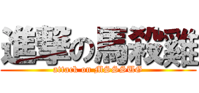 進撃の馬殺雞 (attack on MSSSUG)