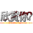 欣賞你😂 (Proud of you)