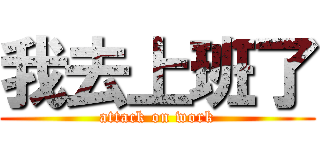 我去上班了 (attack on work)