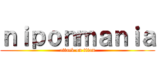 ｎｉｐｏｎｍａｎｉａ (attack on titan)