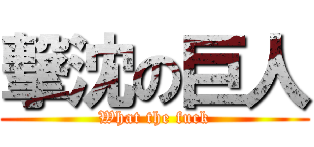 撃沈の巨人 (What the fuck)