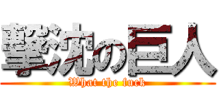 撃沈の巨人 (What the fuck)