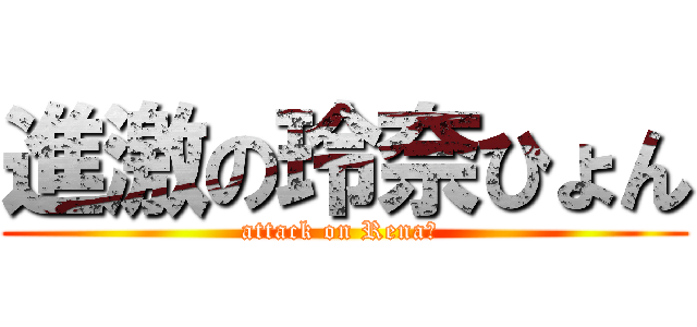 進激の玲奈ひょん (attack on Rena　 )