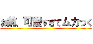 お前、可愛すぎてムカつく ()