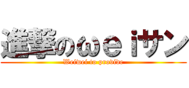 進撃のωｅｉサン (Weiwei to provide)