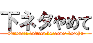 下ネタやめて (simoneta kaitara korosuze koreha)