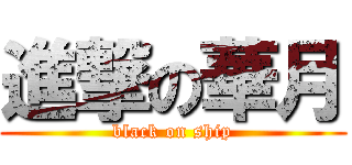 進撃の華月 (black on ship)