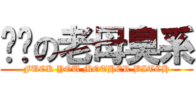 屌你の老母臭系 (FUCK YOU MOTHER BITCH)