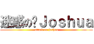 迷惑の·Ｊｏｓｈｕａ (attack on joshua)