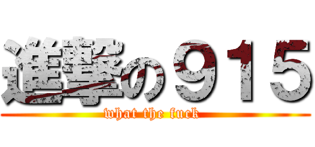 進撃の９１５ (what the fuck )