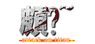 頗ㄏ~ (attack on titan)
