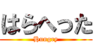 はらへった (Hungry)