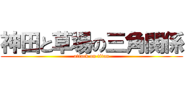 神田と草場の三角関係 (attack on titan)