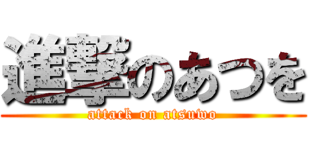 進撃のあつを (attack on atsuwo)