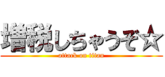 増税しちゃうぞ☆ (attack on titan)