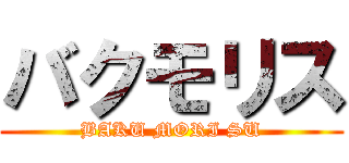 バクモリス (BAKU MORI SU)