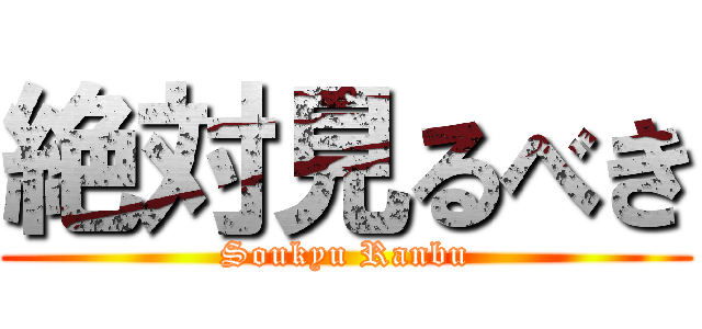 絶対見るべき (Soukyu Ranbu)